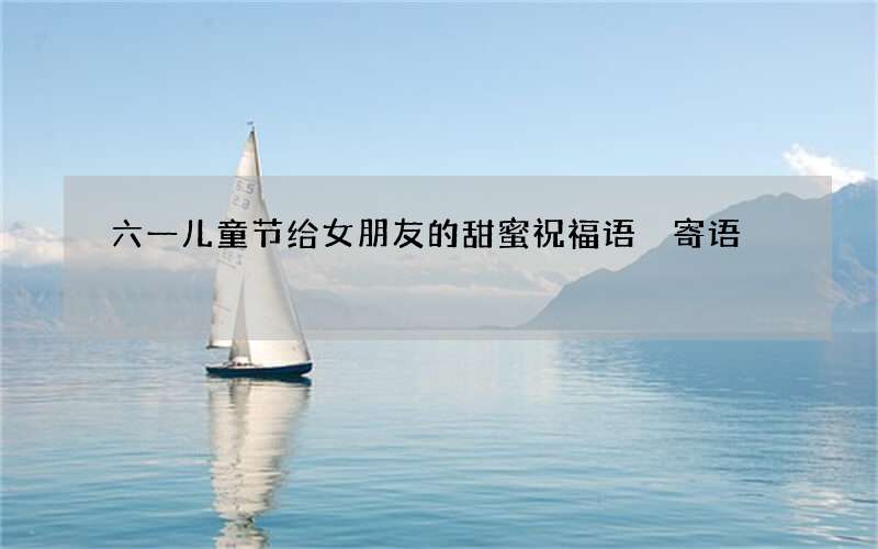 六一儿童节给女朋友的甜蜜祝福语 寄语